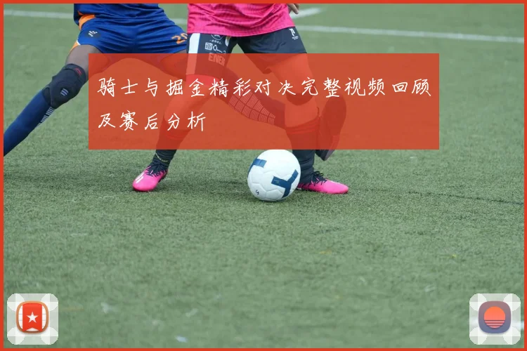 骑士与掘金精彩对决完整视频回顾及赛后分析