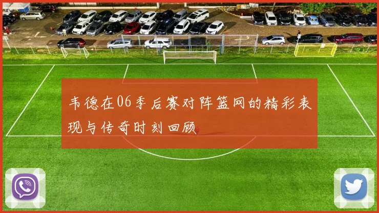 韦德在06季后赛对阵篮网的精彩表现与传奇时刻回顾