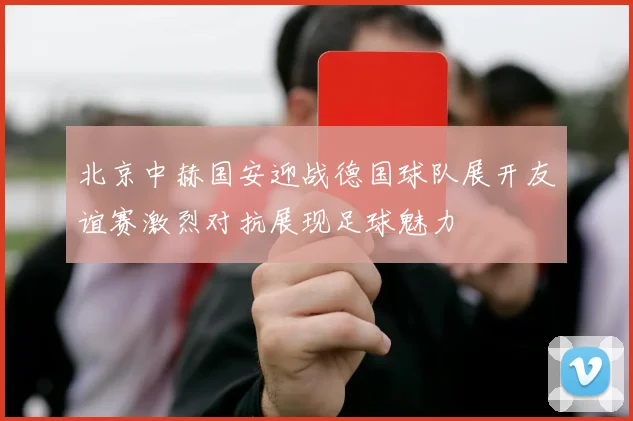 北京中赫国安迎战德国球队展开友谊赛激烈对抗展现足球魅力