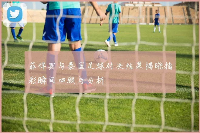 菲律宾与泰国足球对决结果揭晓精彩瞬间回顾与分析
