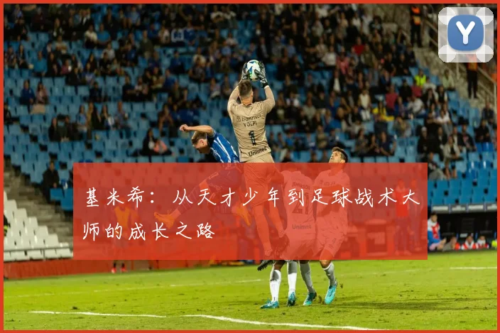 基米希：从天才少年到足球战术大师的成长之路