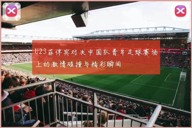U23菲律宾对决中国队青年足球赛场上的激情碰撞与精彩瞬间