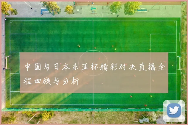 中国与日本东亚杯精彩对决直播全程回顾与分析