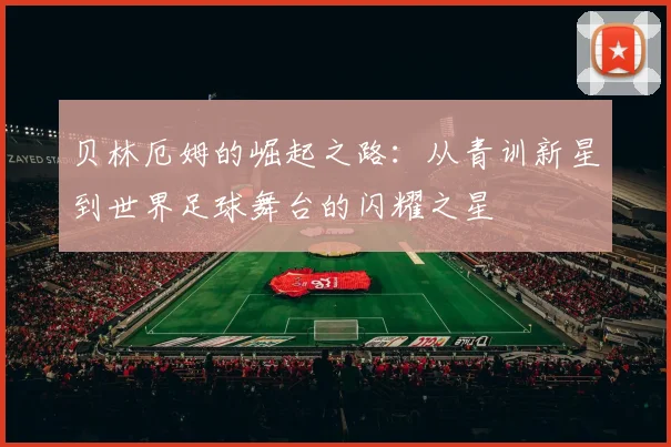贝林厄姆的崛起之路：从青训新星到世界足球舞台的闪耀之星