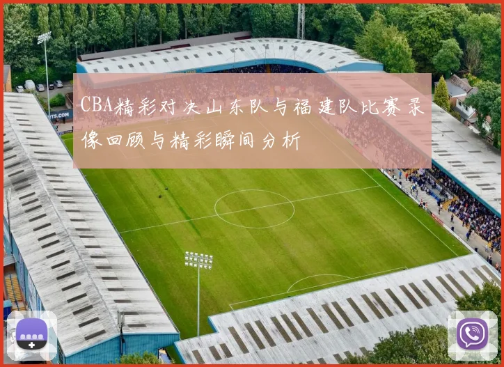 CBA精彩对决山东队与福建队比赛录像回顾与精彩瞬间分析