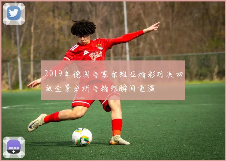 2019年德国与塞尔维亚精彩对决回放全景分析与精彩瞬间重温