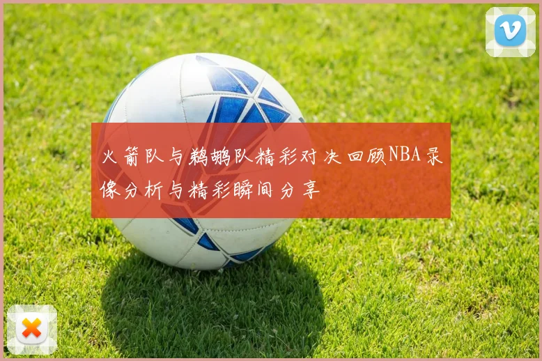 火箭队与鹈鹕队精彩对决回顾NBA录像分析与精彩瞬间分享