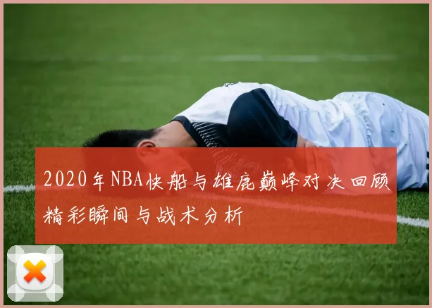 2020年NBA快船与雄鹿巅峰对决回顾精彩瞬间与战术分析