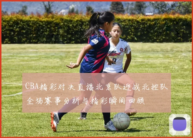 CBA精彩对决直播北京队迎战北控队全场赛事分析与精彩瞬间回顾