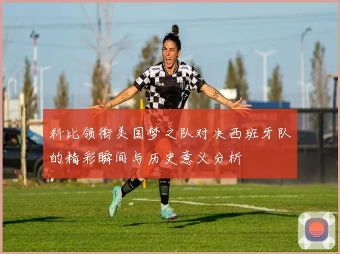 科比领衔美国梦之队对决西班牙队的精彩瞬间与历史意义分析