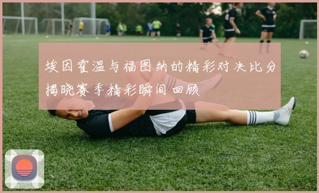 埃因霍温与福图纳的精彩对决比分揭晓赛季精彩瞬间回顾