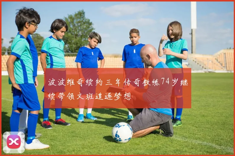 波波维奇续约三年传奇教练74岁继续带领文班追逐梦想