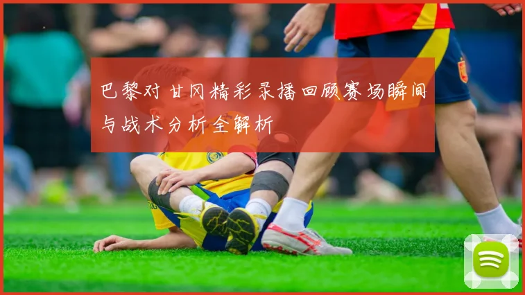 巴黎对甘冈精彩录播回顾赛场瞬间与战术分析全解析