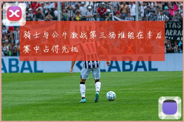 骑士与公牛激战第三场谁能在季后赛中占得先机