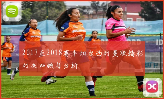 2017至2018赛季切尔西对曼联精彩对决回顾与分析